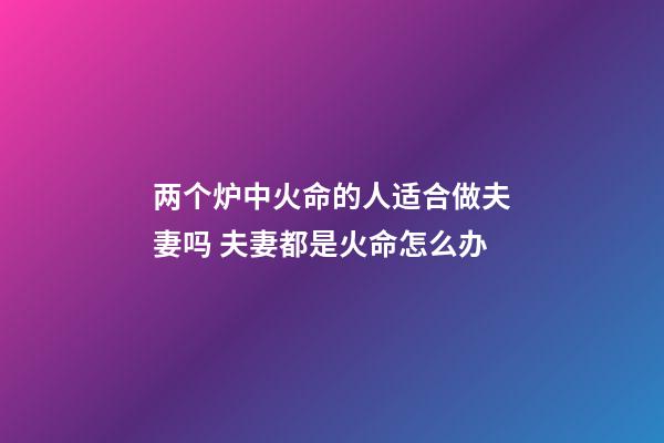 两个炉中火命的人适合做夫妻吗 夫妻都是火命怎么办